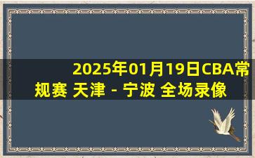 2025年01月19日CBA常规赛 天津 - 宁波 全场录像